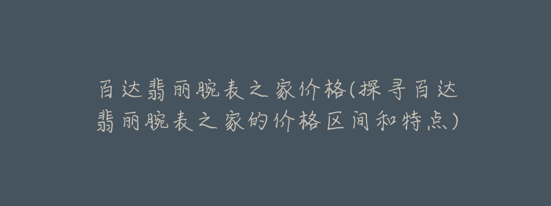 百達翡麗腕表之家價格(探尋百達翡麗腕表之家的價格區(qū)間和特點)