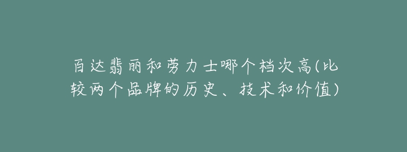 百達翡麗和勞力士哪個檔次高(比較兩個品牌的歷史、技術(shù)和價值)