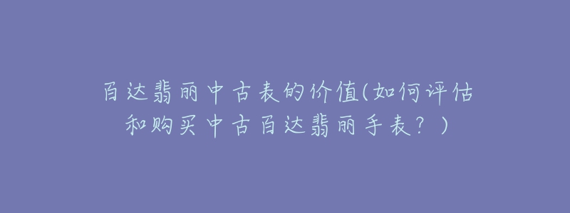 百達(dá)翡麗中古表的價(jià)值(如何評(píng)估和購買中古百達(dá)翡麗手表？)