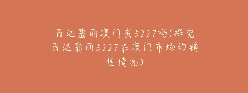 百達(dá)翡麗澳門有5227嗎(探究百達(dá)翡麗5227在澳門市場的銷售情況)