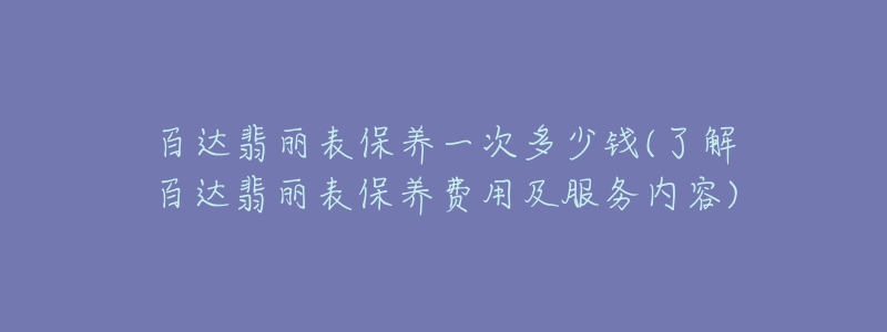 百達(dá)翡麗表保養(yǎng)一次多少錢(了解百達(dá)翡麗表保養(yǎng)費(fèi)用及服務(wù)內(nèi)容)