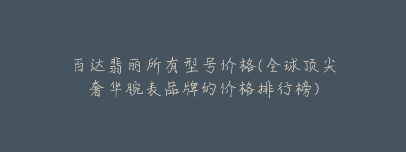 百達翡麗所有型號價格(全球頂尖奢華腕表品牌的價格排行榜)