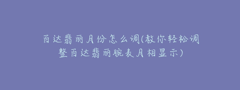 百達翡麗月份怎么調(diào)(教你輕松調(diào)整百達翡麗腕表月相顯示)