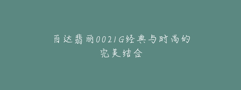 百達(dá)翡麗0021G經(jīng)典與時(shí)尚的完美結(jié)合