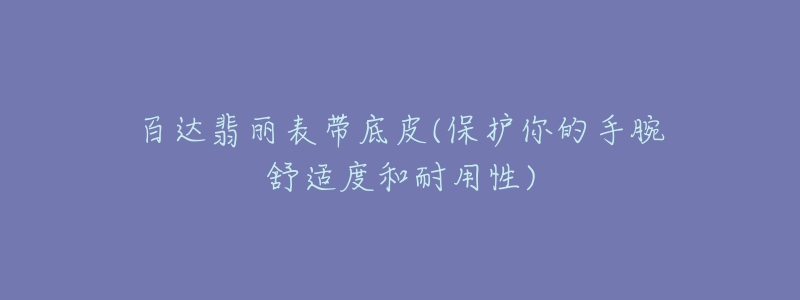 百達翡麗表帶底皮(保護你的手腕舒適度和耐用性)