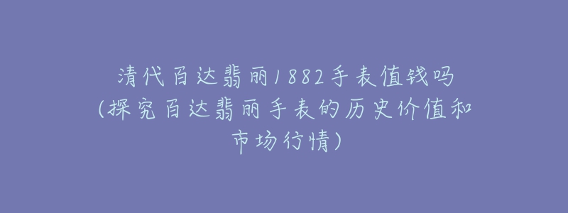 清代百達(dá)翡麗1882手表值錢嗎(探究百達(dá)翡麗手表的歷史價(jià)值和市場(chǎng)行情)