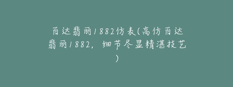 百達翡麗1882仿表(高仿百達翡麗1882，細節(jié)盡顯精湛技藝)