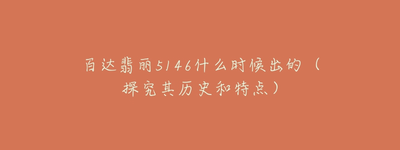 百達(dá)翡麗5146什么時(shí)候出的（探究其歷史和特點(diǎn)）