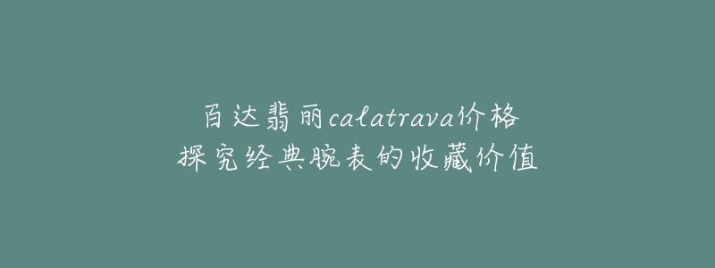 百達(dá)翡麗calatrava價(jià)格探究經(jīng)典腕表的收藏價(jià)值