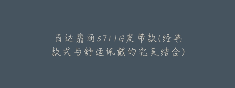 百達(dá)翡麗5711G皮帶款(經(jīng)典款式與舒適佩戴的完美結(jié)合)