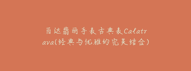 百達(dá)翡麗手表古典表Calatrava(經(jīng)典與優(yōu)雅的完美結(jié)合)