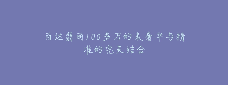 百達(dá)翡麗100多萬的表奢華與精準(zhǔn)的完美結(jié)合