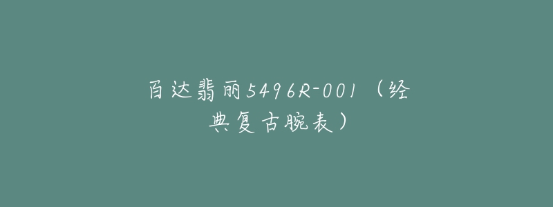 百達(dá)翡麗5496R-001（經(jīng)典復(fù)古腕表）