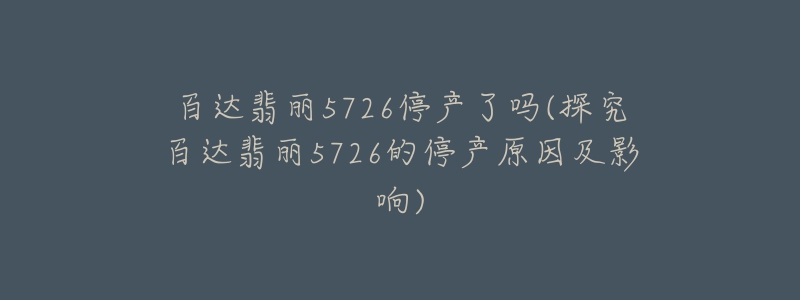 百達(dá)翡麗5726停產(chǎn)了嗎(探究百達(dá)翡麗5726的停產(chǎn)原因及影響)