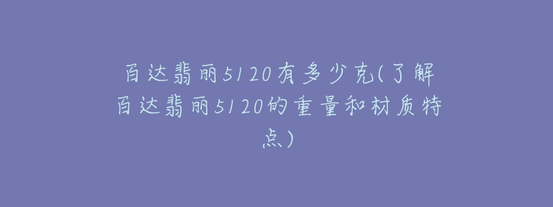 百達翡麗5120有多少克(了解百達翡麗5120的重量和材質特點)