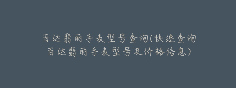 百達翡麗手表型號查詢(快速查詢百達翡麗手表型號及價格信息)