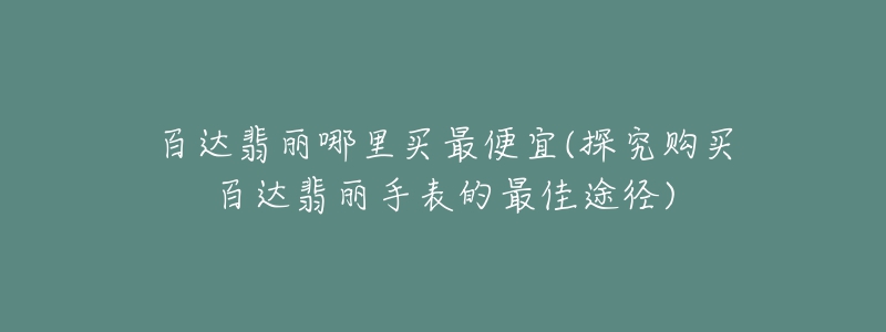 百達(dá)翡麗哪里買最便宜(探究購(gòu)買百達(dá)翡麗手表的最佳途徑)