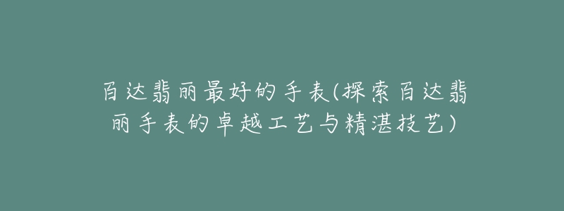 百達(dá)翡麗最好的手表(探索百達(dá)翡麗手表的卓越工藝與精湛技藝)