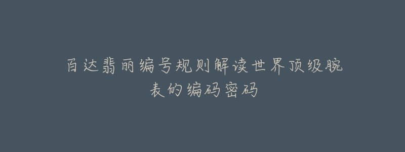 百達翡麗編號規(guī)則解讀世界頂級腕表的編碼密碼