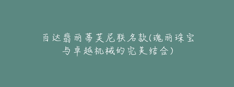 百達翡麗蒂芙尼聯(lián)名款(瑰麗珠寶與卓越機械的完美結(jié)合)