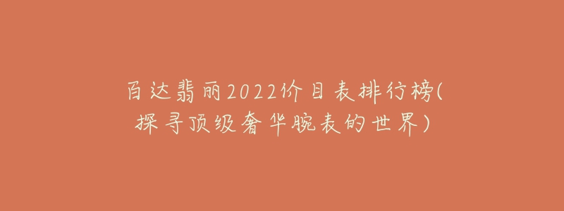 百達翡麗2022價目表排行榜(探尋頂級奢華腕表的世界)