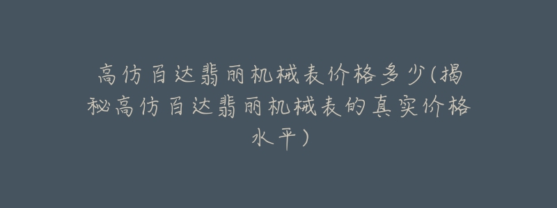 高仿百達翡麗機械表價格多少(揭秘高仿百達翡麗機械表的真實價格水平)