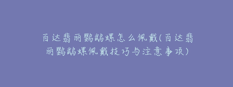 百達翡麗鸚鵡螺怎么佩戴(百達翡麗鸚鵡螺佩戴技巧與注意事項)