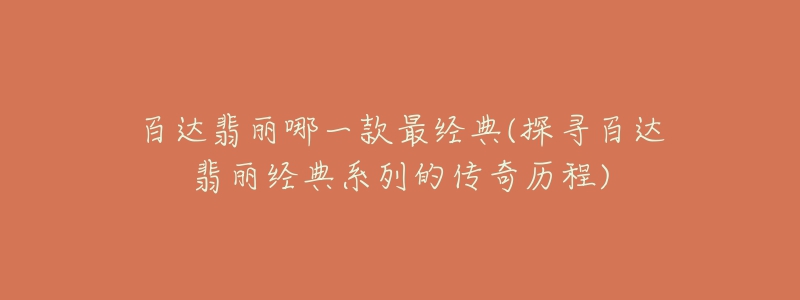 百達(dá)翡麗哪一款最經(jīng)典(探尋百達(dá)翡麗經(jīng)典系列的傳奇歷程)