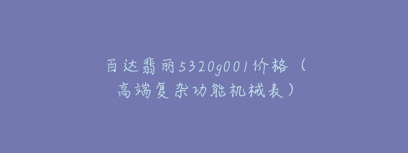 百達(dá)翡麗5320g001價(jià)格（高端復(fù)雜功能機(jī)械表）