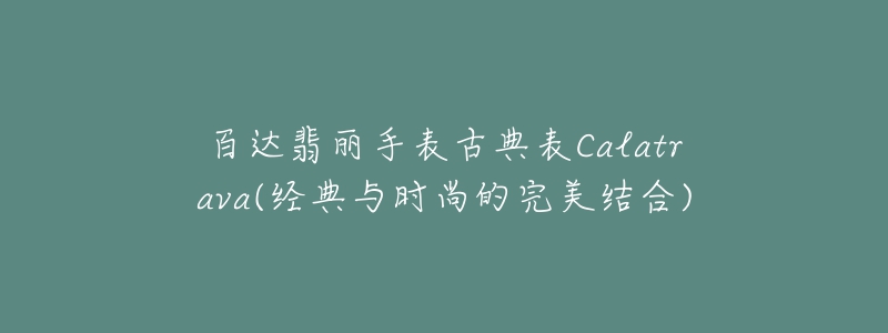 百達翡麗手表古典表Calatrava(經(jīng)典與時尚的完美結(jié)合)