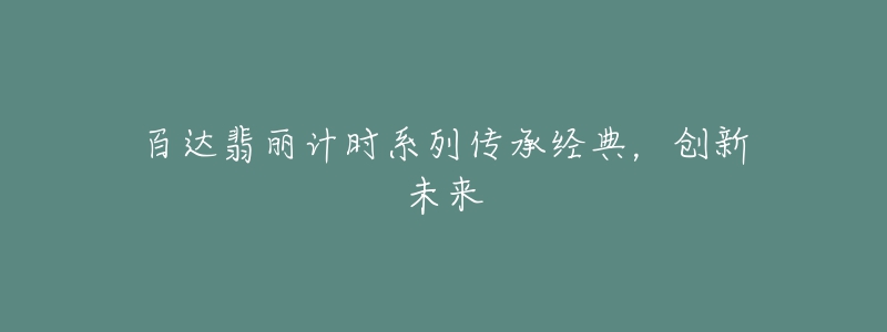 百達(dá)翡麗計(jì)時(shí)系列傳承經(jīng)典，創(chuàng)新未來