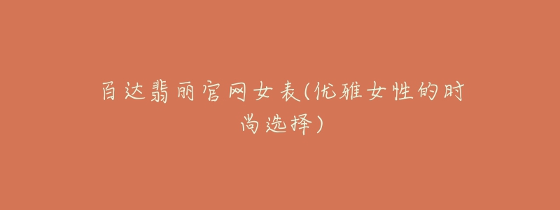 百達(dá)翡麗官網(wǎng)女表(優(yōu)雅女性的時(shí)尚選擇)