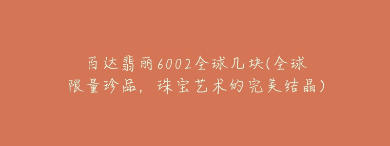 百達翡麗6002全球幾塊(全球限量珍品，珠寶藝術(shù)的完美結(jié)晶)