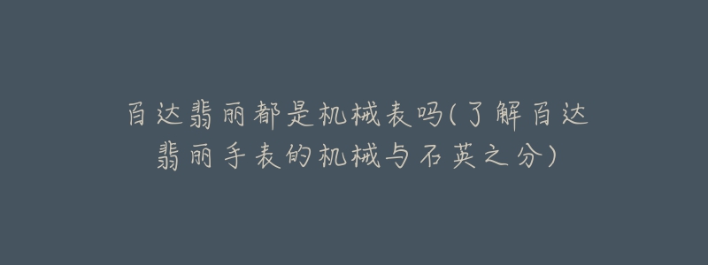 百達翡麗都是機械表嗎(了解百達翡麗手表的機械與石英之分)