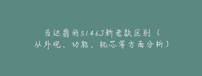 百達(dá)翡麗5146J新老款區(qū)別（從外觀、功能、機芯等方面分析）