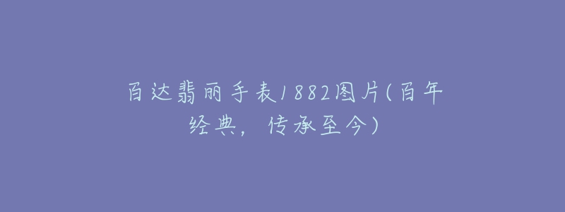 百達(dá)翡麗手表1882圖片(百年經(jīng)典，傳承至今)