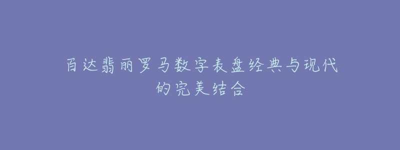 百達翡麗羅馬數(shù)字表盤經典與現(xiàn)代的完美結合