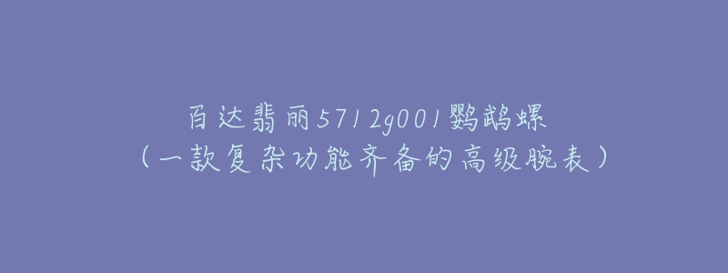 百達(dá)翡麗5712g001鸚鵡螺（一款復(fù)雜功能齊備的高級(jí)腕表）