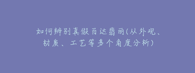 如何辨別真假百達(dá)翡麗(從外觀、材質(zhì)、工藝等多個(gè)角度分析)