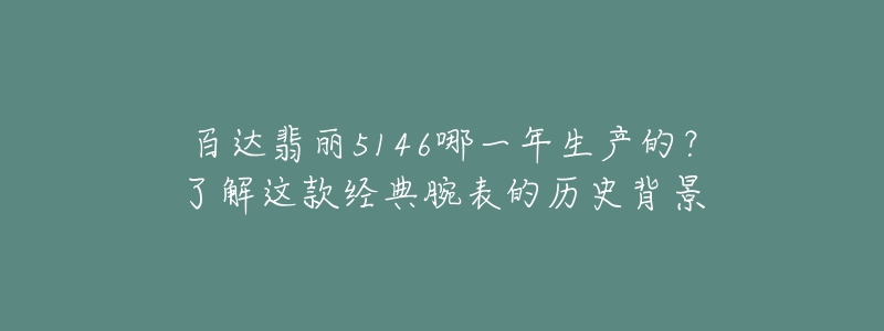 百達(dá)翡麗5146哪一年生產(chǎn)的？了解這款經(jīng)典腕表的歷史背景