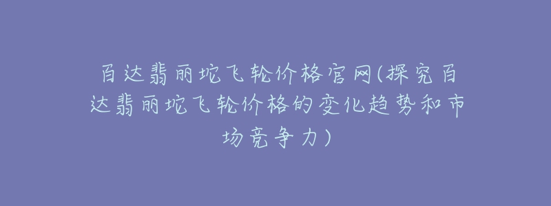 百達翡麗坨飛輪價格官網(wǎng)(探究百達翡麗坨飛輪價格的變化趨勢和市場競爭力)