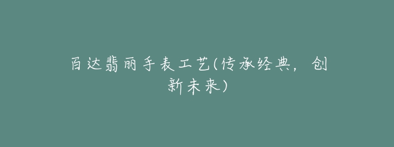 百達(dá)翡麗手表工藝(傳承經(jīng)典，創(chuàng)新未來(lái))