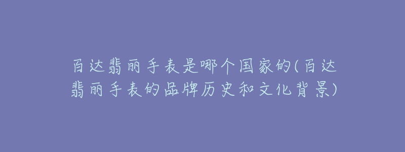 百達翡麗手表是哪個國家的(百達翡麗手表的品牌歷史和文化背景)