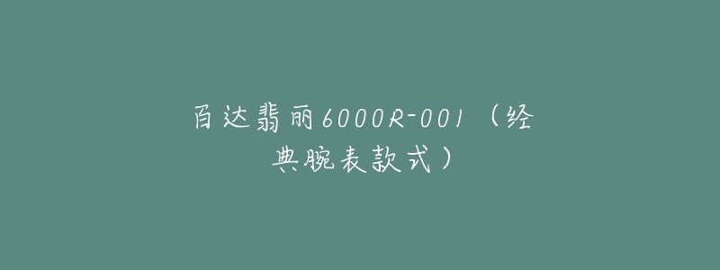 百達(dá)翡麗6000R-001（經(jīng)典腕表款式）