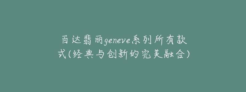 百達翡麗geneve系列所有款式(經(jīng)典與創(chuàng)新的完美融合)