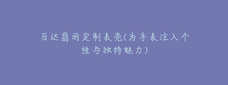 百達翡麗定制表殼(為手表注入個性與獨特魅力)