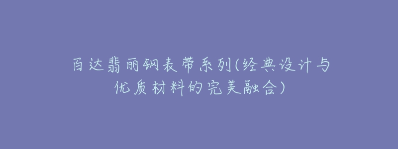 百達翡麗鋼表帶系列(經(jīng)典設(shè)計與優(yōu)質(zhì)材料的完美融合)