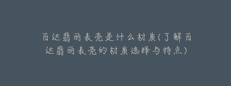 百達(dá)翡麗表殼是什么材質(zhì)(了解百達(dá)翡麗表殼的材質(zhì)選擇與特點(diǎn))