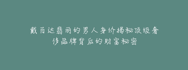 戴百達(dá)翡麗的男人身價揭秘頂級奢侈品牌背后的財富秘密