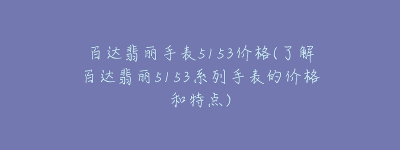 百達(dá)翡麗手表5153價格(了解百達(dá)翡麗5153系列手表的價格和特點)